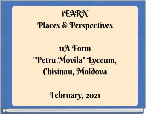 iEARNPlaces &amp; Perspectives11A Form"Petru Movila" Lyceum,Chisinau, MoldovaFebruary, 2021