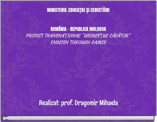 MINISTERUL EDUCAȚIEI ȘI CERCETĂRII ROMÂNIA - REPUBLICA MOLDOVA PROIECT TRANSNAȚIONAL ”URSULEȚUL CĂLĂTOR” ENGLISH THROUGH GAMES