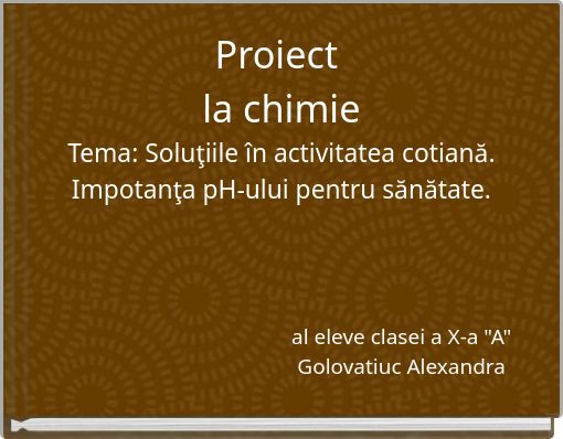Proiect la chimie Tema: Soluţiile &icirc;n activitatea cotiană. Impotanţa pH-ului pentru sănătate.