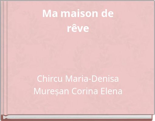 Ma maison de rêve Chircu Maria-Denisa Mureșan Corina Elena
