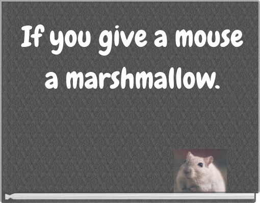 If you give a mouse a marshmallow.